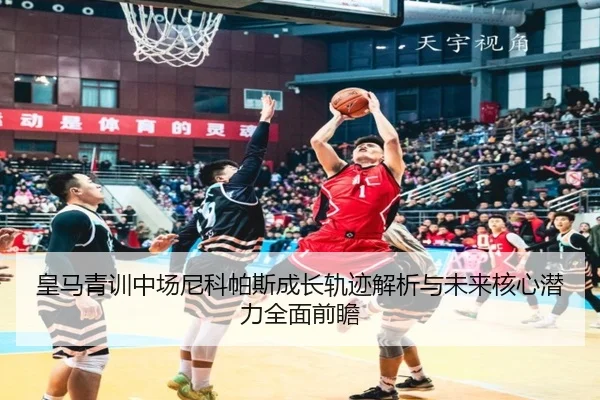 皇马青训中场尼科帕斯成长轨迹解析与未来核心潜力全面前瞻