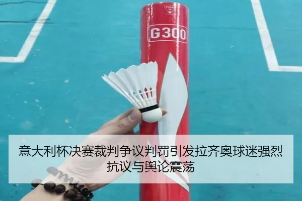 意大利杯决赛裁判争议判罚引发拉齐奥球迷强烈抗议与舆论震荡