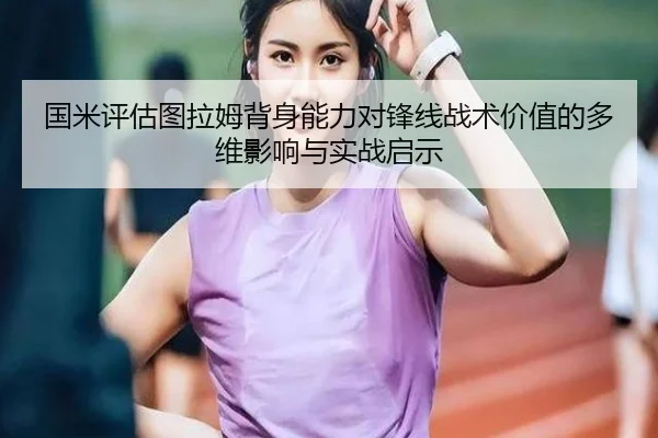 国米评估图拉姆背身能力对锋线战术价值的多维影响与实战启示