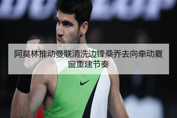 阿莫林推动曼联清洗边锋桑乔去向牵动夏窗重建节奏