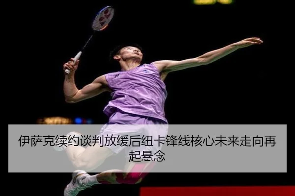 伊萨克续约谈判放缓后纽卡锋线核心未来走向再起悬念