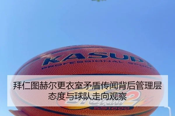 拜仁图赫尔更衣室矛盾传闻背后管理层态度与球队走向观察