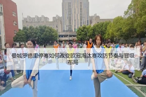 曼城罗德里停赛如何改变欧冠淘汰赛攻防节奏与晋级布局