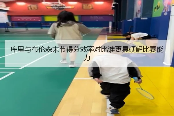 库里与布伦森末节得分效率对比谁更具硬解比赛能力