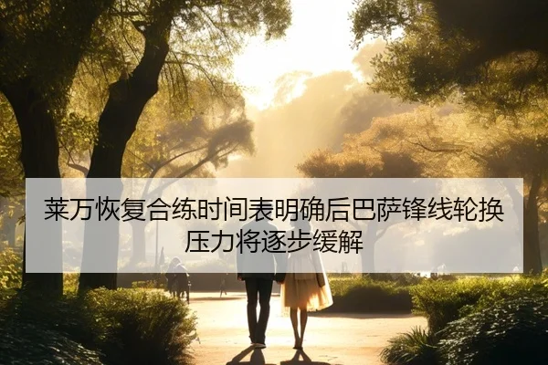 莱万恢复合练时间表明确后巴萨锋线轮换压力将逐步缓解