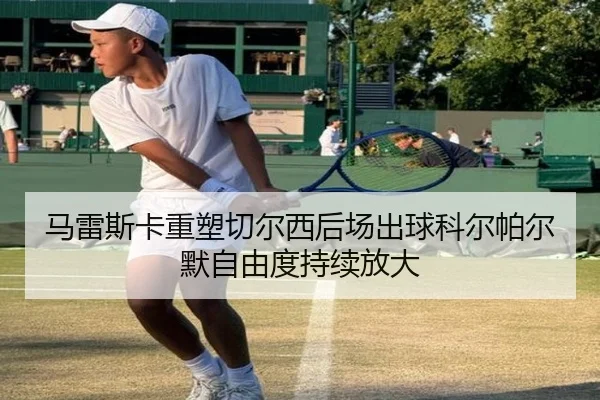 马雷斯卡重塑切尔西后场出球科尔帕尔默自由度持续放大