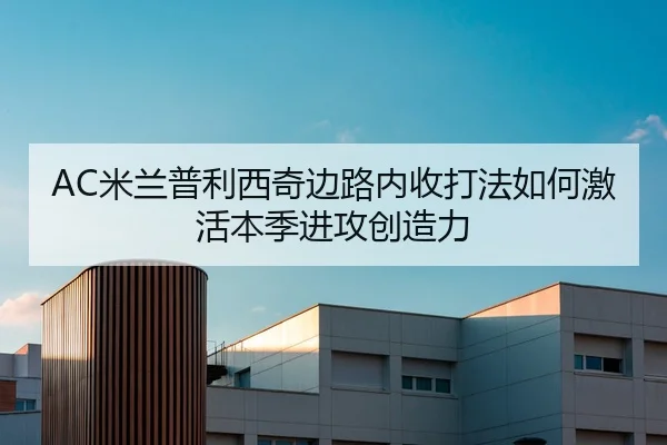AC米兰普利西奇边路内收打法如何激活本季进攻创造力