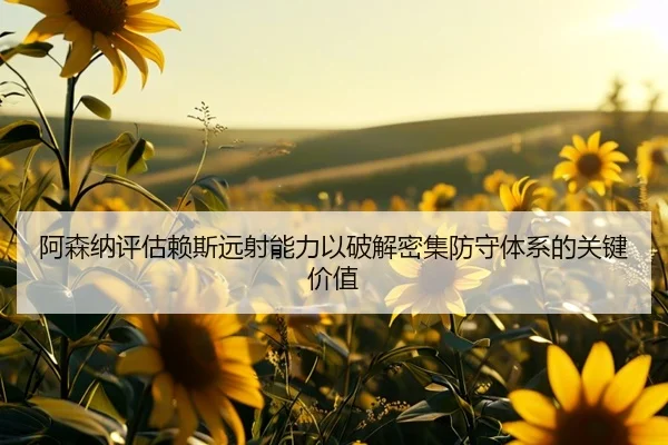 阿森纳评估赖斯远射能力以破解密集防守体系的关键价值