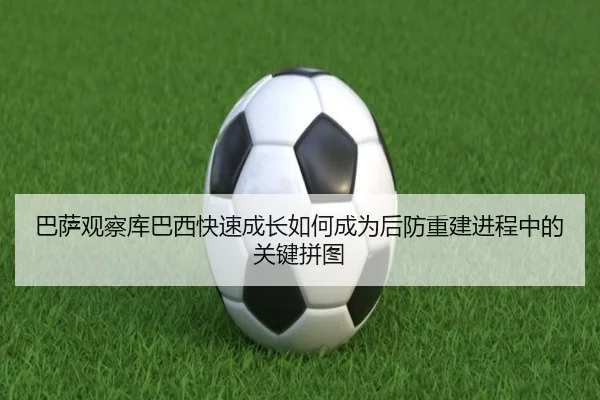 巴萨观察库巴西快速成长如何成为后防重建进程中的关键拼图