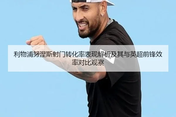 利物浦努涅斯射门转化率表现解析及其与英超前锋效率对比观察
