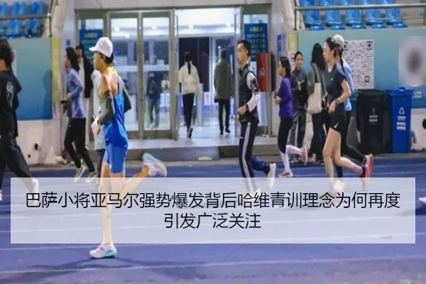 巴萨小将亚马尔强势爆发背后哈维青训理念为何再度引发广泛关注