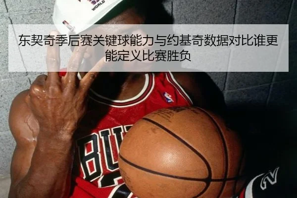 东契奇季后赛关键球能力与约基奇数据对比谁更能定义比赛胜负