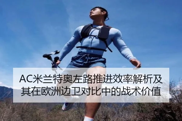 AC米兰特奥左路推进效率解析及其在欧洲边卫对比中的战术价值