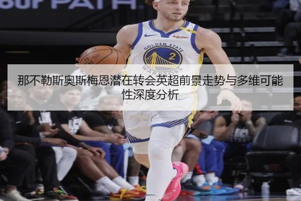 那不勒斯奥斯梅恩潜在转会英超前景走势与多维可能性深度分析