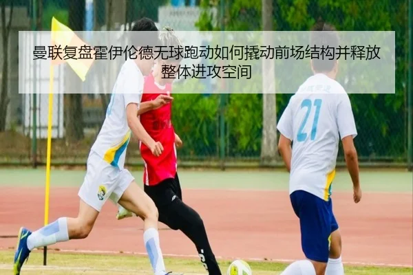 曼联复盘霍伊伦德无球跑动如何撬动前场结构并释放整体进攻空间