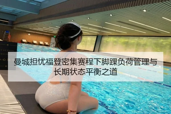 曼城担忧福登密集赛程下脚踝负荷管理与长期状态平衡之道