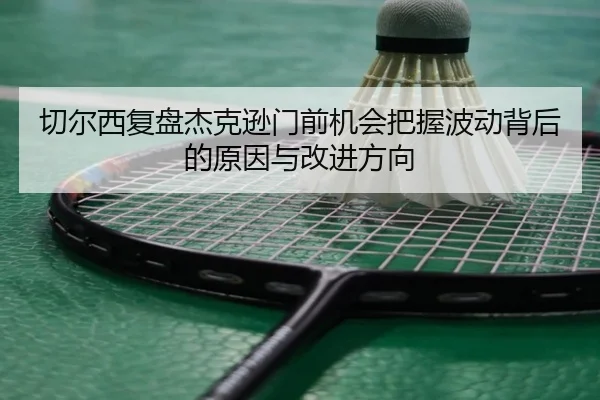 切尔西复盘杰克逊门前机会把握波动背后的原因与改进方向