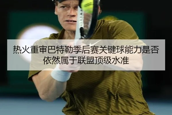 热火重审巴特勒季后赛关键球能力是否依然属于联盟顶级水准