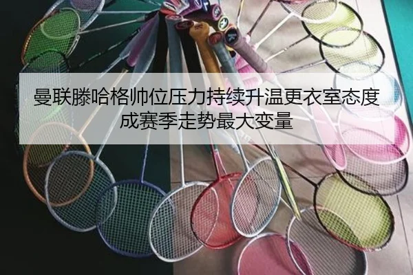 曼联滕哈格帅位压力持续升温更衣室态度成赛季走势最大变量
