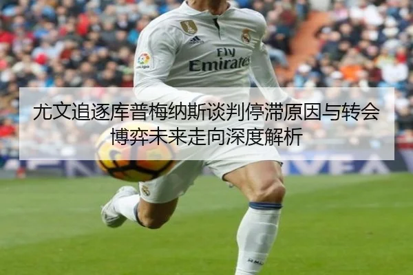 尤文追逐库普梅纳斯谈判停滞原因与转会博弈未来走向深度解析