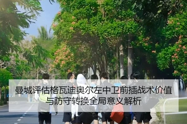 曼城评估格瓦迪奥尔左中卫前插战术价值与防守转换全局意义解析