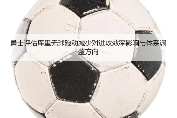 勇士评估库里无球跑动减少对进攻效率影响与体系调整方向