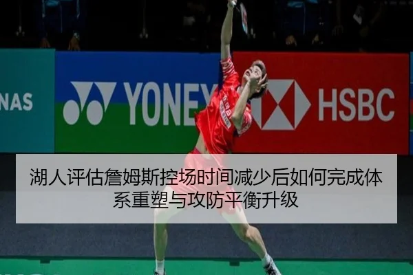 湖人评估詹姆斯控场时间减少后如何完成体系重塑与攻防平衡升级