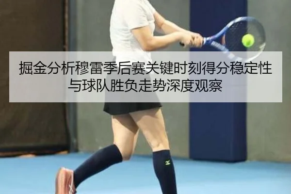 掘金分析穆雷季后赛关键时刻得分稳定性与球队胜负走势深度观察