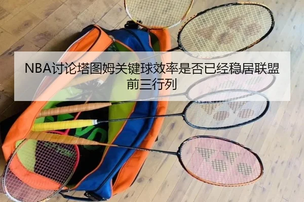 NBA讨论塔图姆关键球效率是否已经稳居联盟前三行列