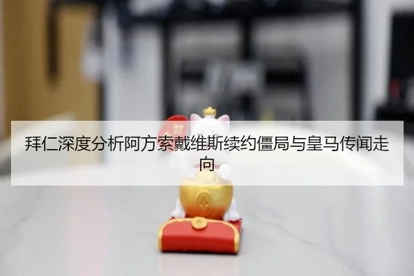 拜仁深度分析阿方索戴维斯续约僵局与皇马传闻走向