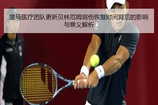 皇马医疗团队更新贝林厄姆肩伤恢复时间背后的影响与意义解析