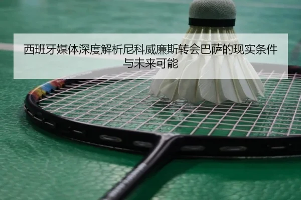 西班牙媒体深度解析尼科威廉斯转会巴萨的现实条件与未来可能