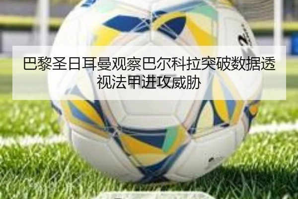 巴黎圣日耳曼观察巴尔科拉突破数据透视法甲进攻威胁