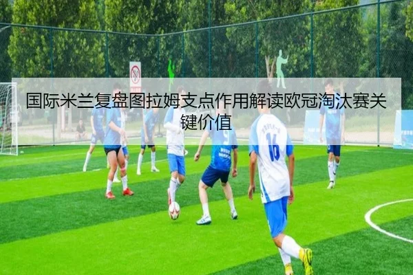 国际米兰复盘图拉姆支点作用解读欧冠淘汰赛关键价值