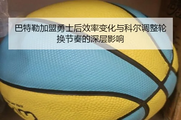 巴特勒加盟勇士后效率变化与科尔调整轮换节奏的深层影响