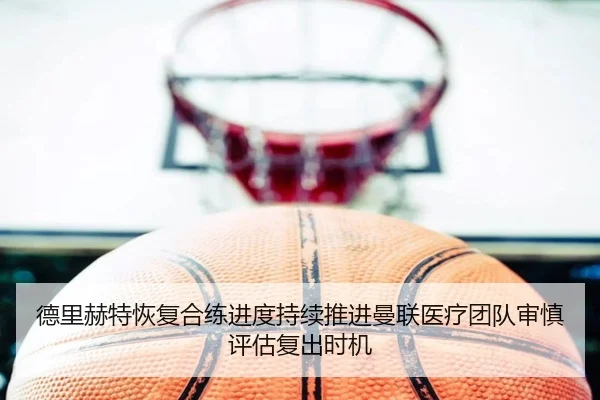 德里赫特恢复合练进度持续推进曼联医疗团队审慎评估复出时机
