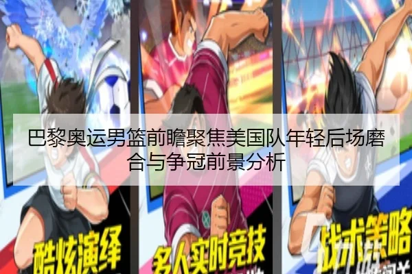 巴黎奥运男篮前瞻聚焦美国队年轻后场磨合与争冠前景分析
