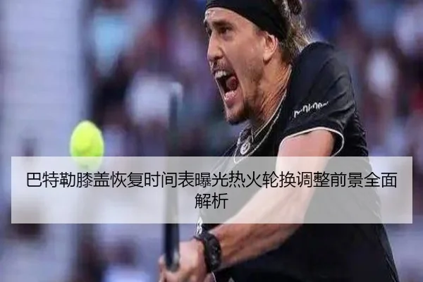 巴特勒膝盖恢复时间表曝光热火轮换调整前景全面解析