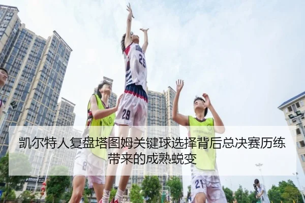 凯尔特人复盘塔图姆关键球选择背后总决赛历练带来的成熟蜕变