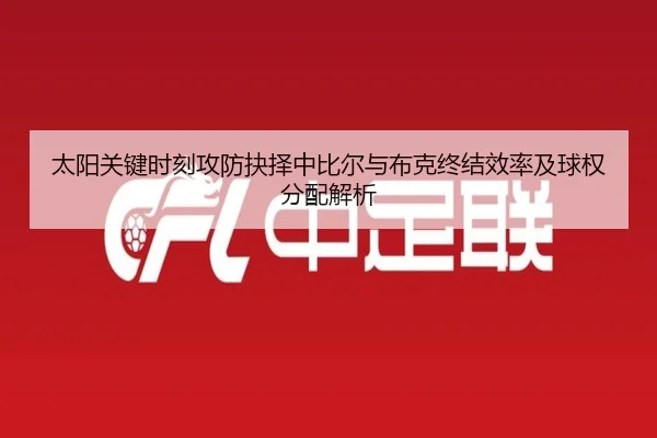 太阳关键时刻攻防抉择中比尔与布克终结效率及球权分配解析
