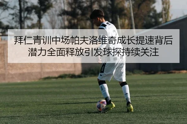 拜仁青训中场帕夫洛维奇成长提速背后潜力全面释放引发球探持续关注