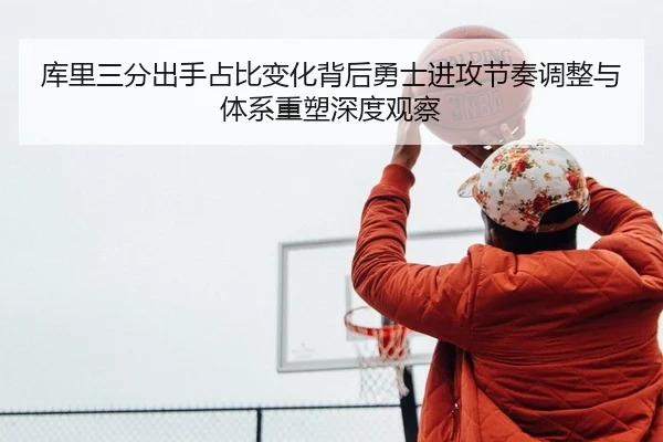 库里三分出手占比变化背后勇士进攻节奏调整与体系重塑深度观察