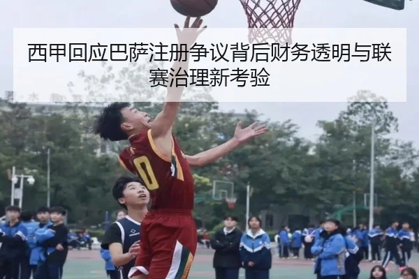 西甲回应巴萨注册争议背后财务透明与联赛治理新考验